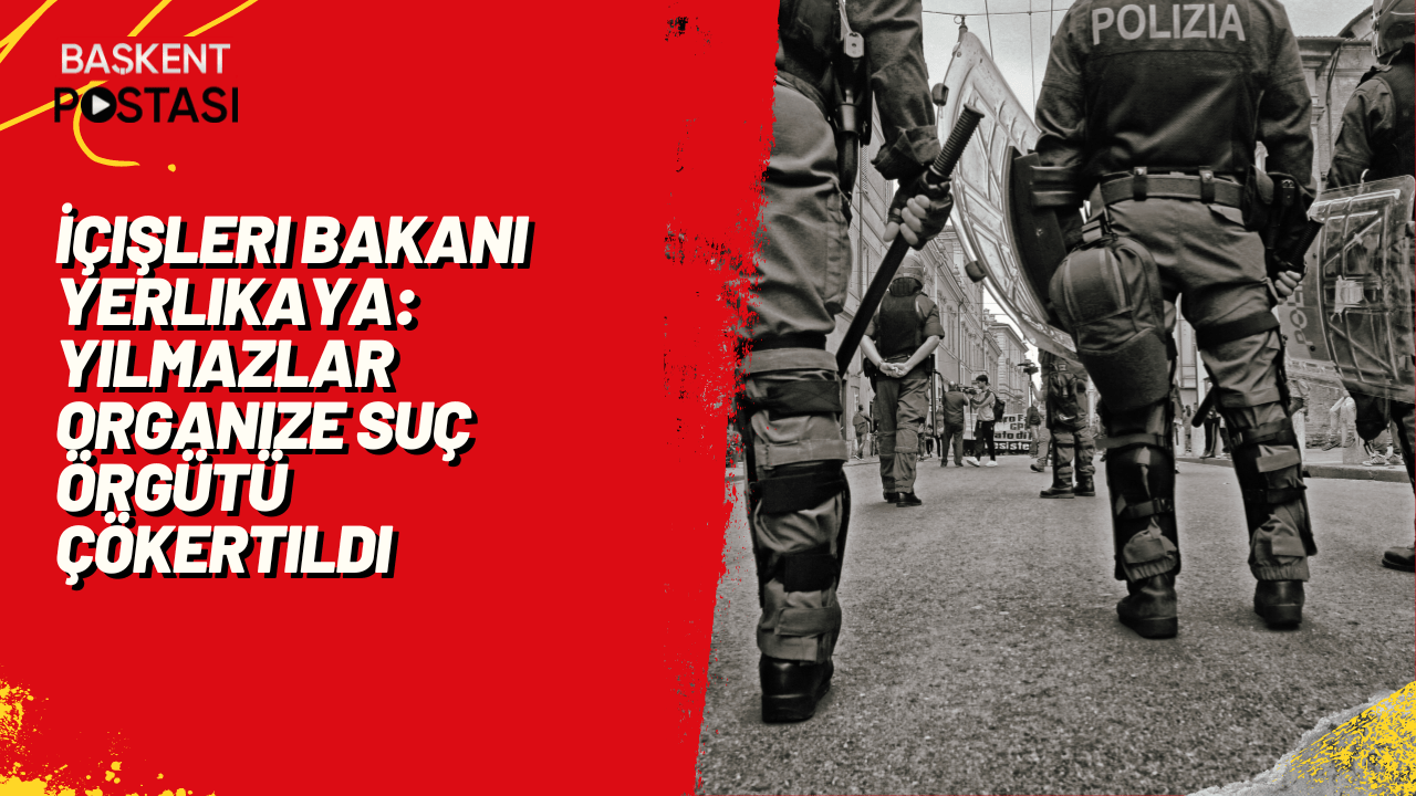 İçişleri Bakanı Yerlikaya: Yılmazlar Organize Suç Örgütü Çökertildi