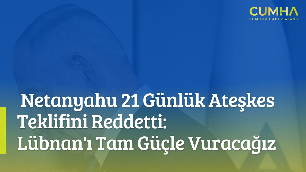 Netanyahu 21 Günlük Ateşkes Teklifini Reddetti: Lübnan'ı Tam Güçle Vuracağız