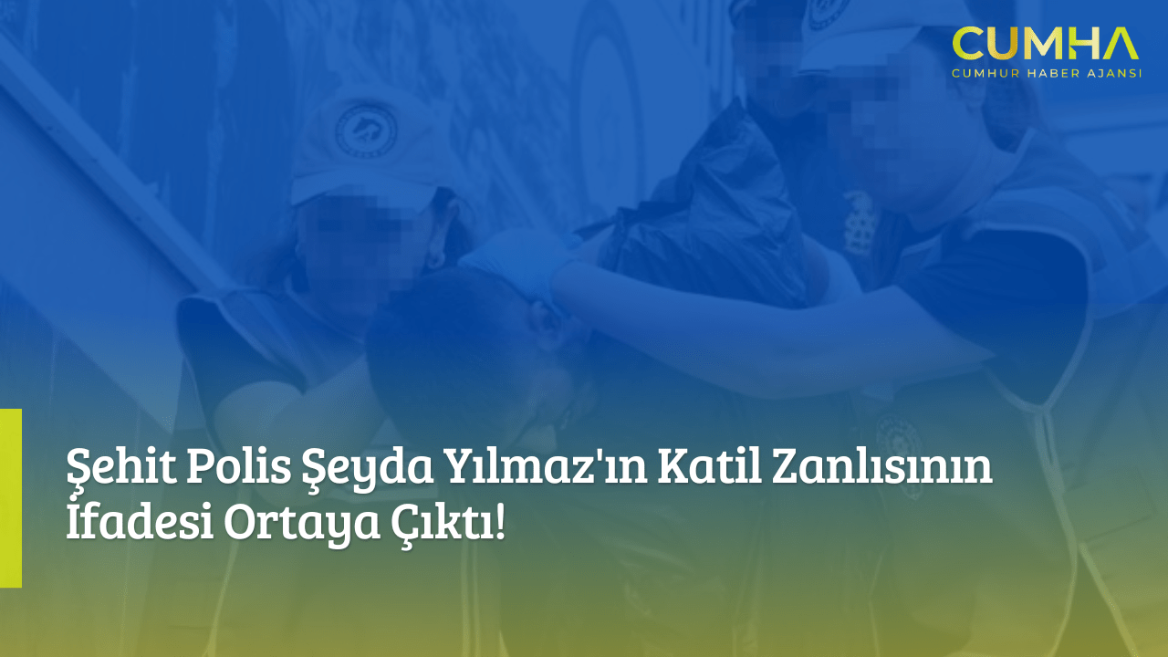 Şehit Polis Şeyda Yılmaz'ın Katil Zanlısının İfadesi Ortaya Çıktı!