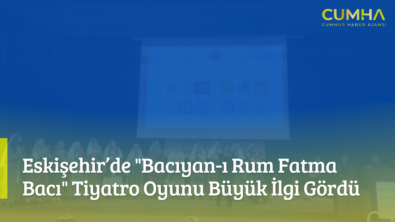 Eskişehir’de "Bacıyan-ı Rum Fatma Bacı" Tiyatro Oyunu Büyük İlgi Gördü
