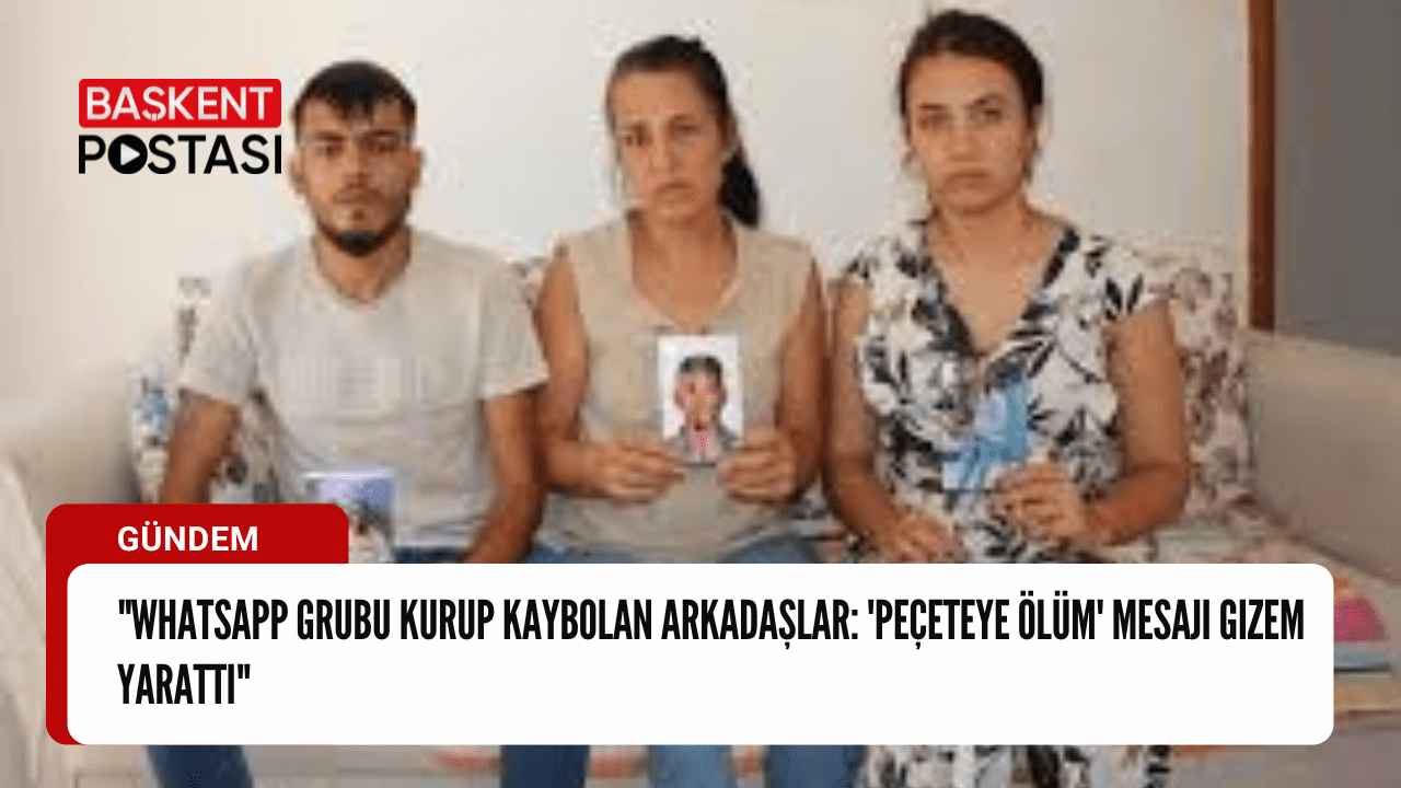 "WhatsApp Grubu Kurup Kaybolan Arkadaşlar: 'Peçeteye Ölüm' Mesajı Gizem Yarattı"