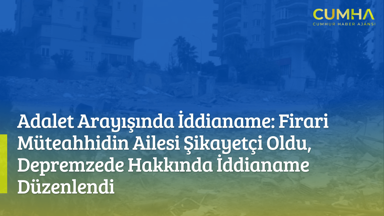 Adalet Arayışında İddianame: Firari Müteahhidin Ailesi Şikayetçi Oldu, Depremzede Hakkında İddianame Düzenlendi