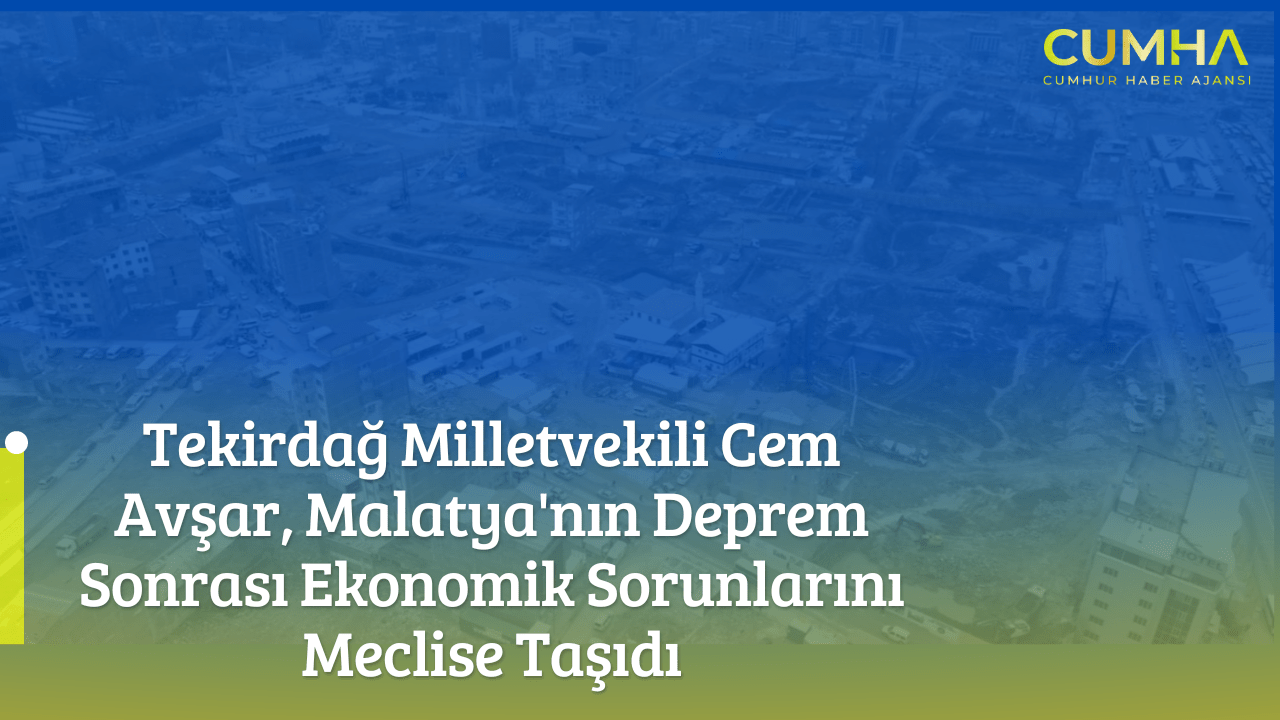 Tekirdağ Milletvekili Cem Avşar, Malatya'nın Deprem Sonrası Ekonomik Sorunlarını Meclise Taşıdı