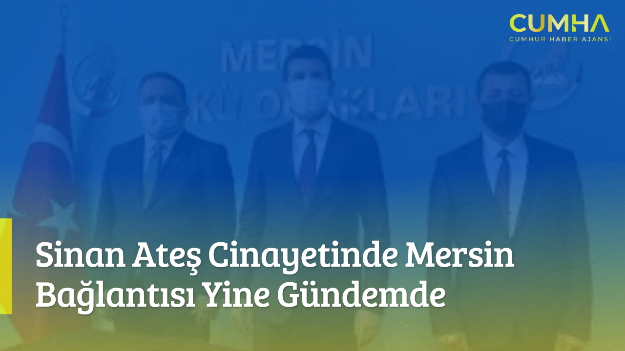 Sinan Ateş Cinayetinde Mersin Bağlantısı Yine Gündemde