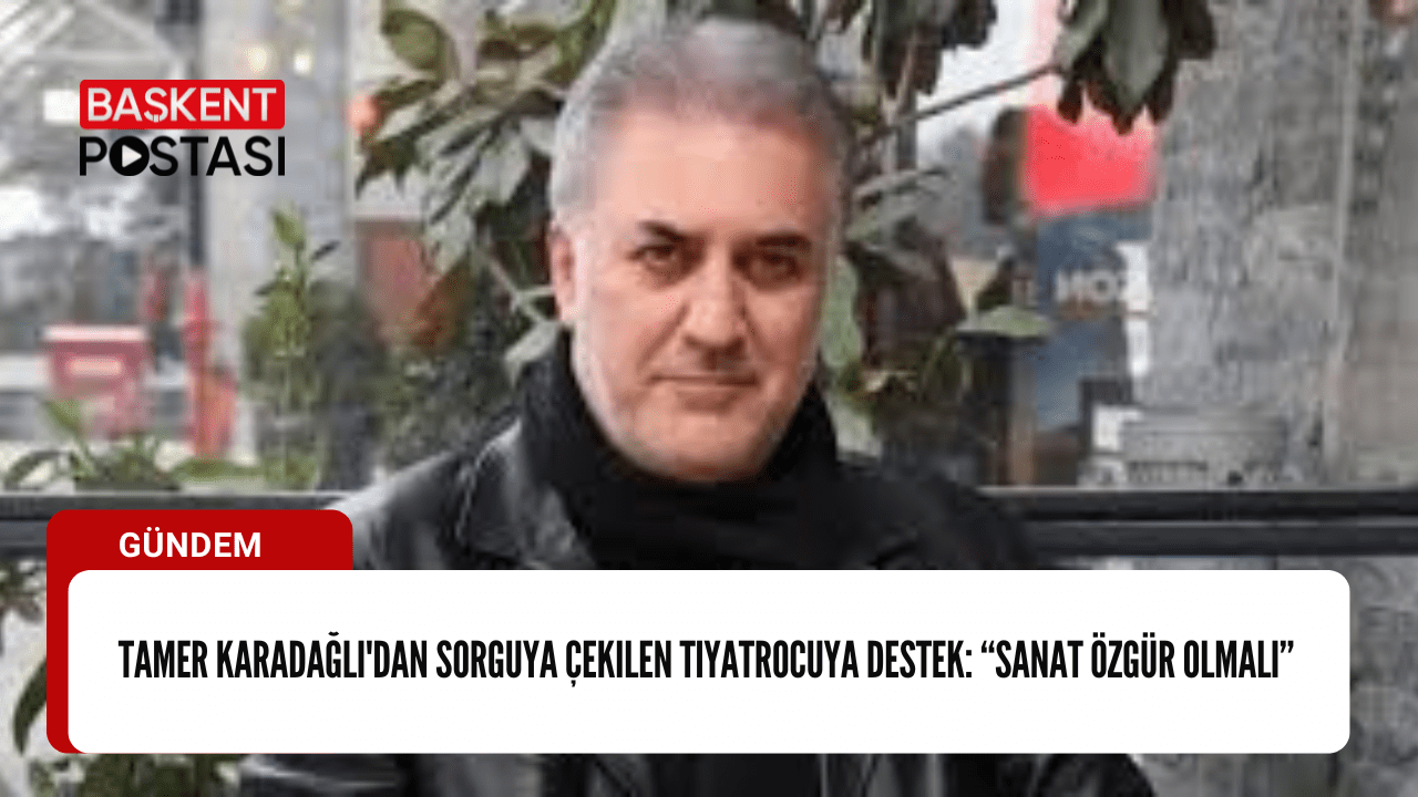 Tamer Karadağlı'dan Sorguya Çekilen Tiyatrocuya Destek: “Sanat Özgür Olmalı”