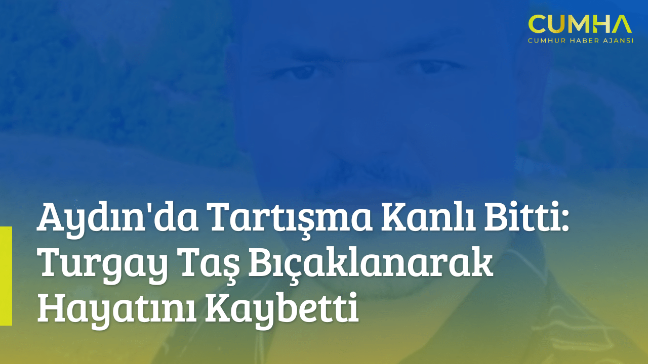 Aydın'da Tartışma Kanlı Bitti: Turgay Taş Bıçaklanarak Hayatını Kaybetti