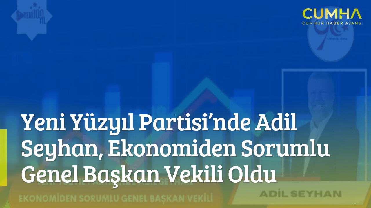 Yeni Yüzyıl Partisi’nde Adil Seyhan, Ekonomiden Sorumlu Genel Başkan Vekili Oldu