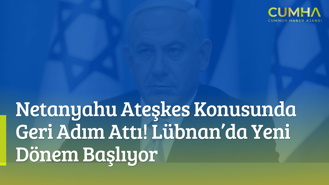 Netanyahu Ateşkes Konusunda Geri Adım Attı! Lübnan’da Yeni Dönem Başlıyor