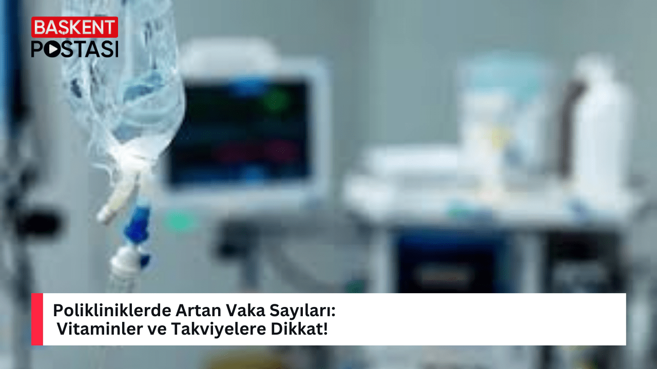 Polikliniklerde Artan Vaka Sayıları: Vitaminler ve Takviyelere Dikkat!