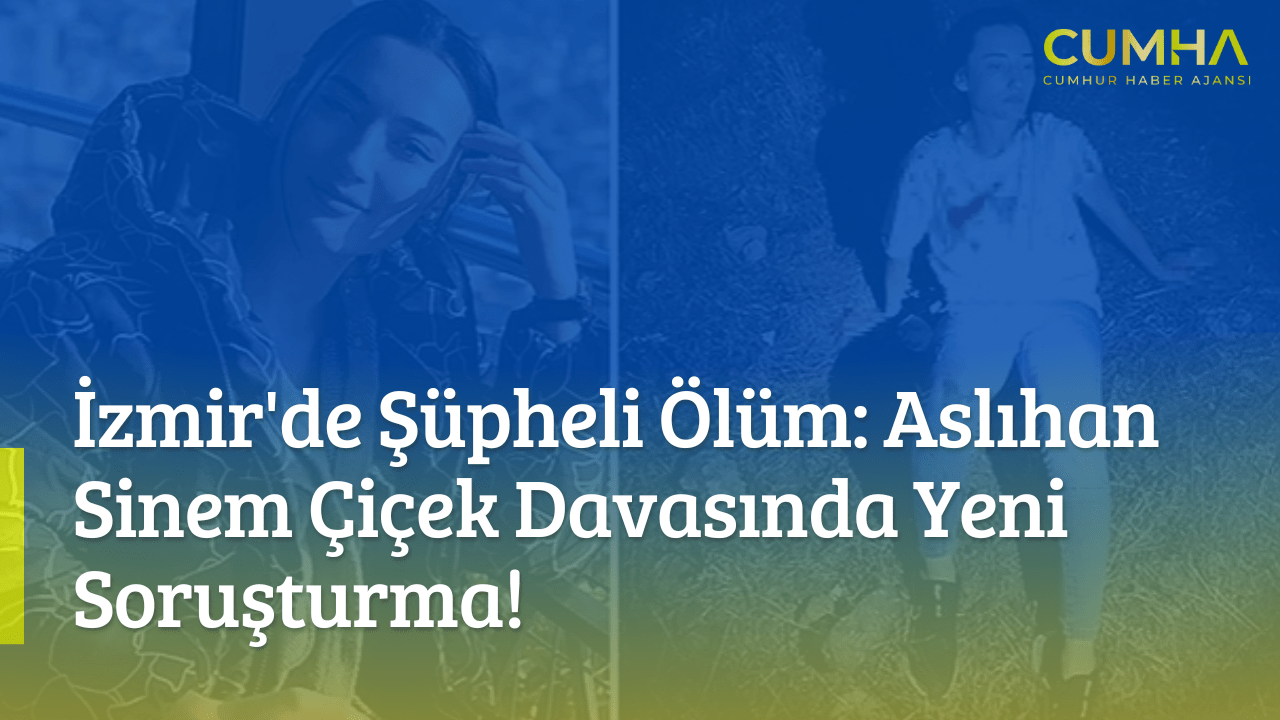 İzmir'de Şüpheli Ölüm: Aslıhan Sinem Çiçek Davasında Yeni Soruşturma!