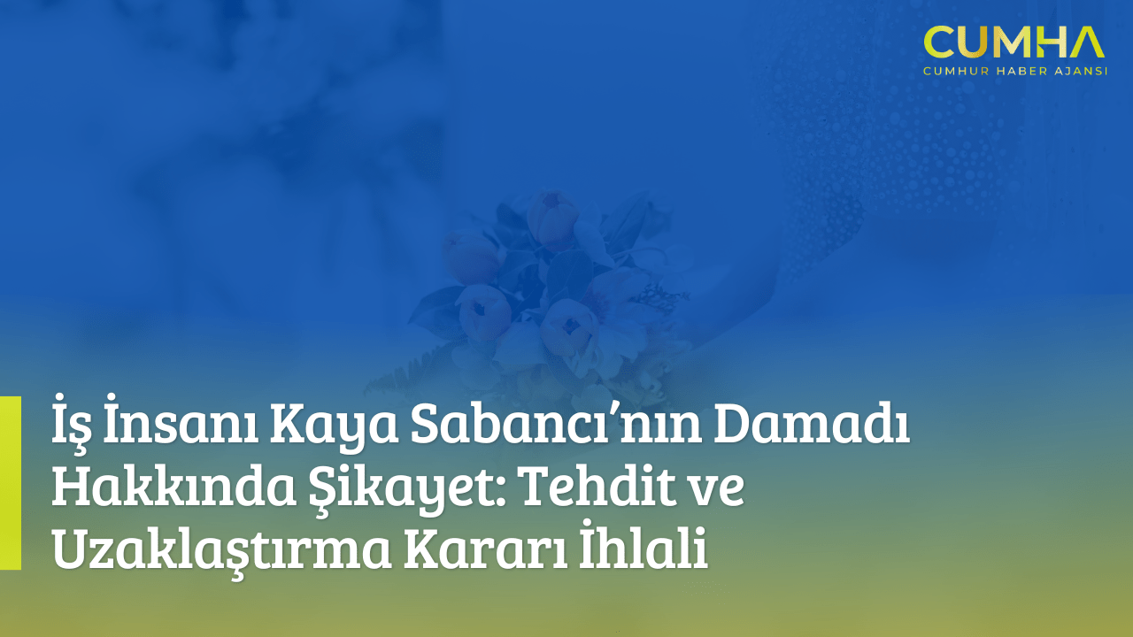 İş İnsanı Kaya Sabancı’nın Damadı Hakkında Şikayet: Tehdit ve Uzaklaştırma Kararı İhlali