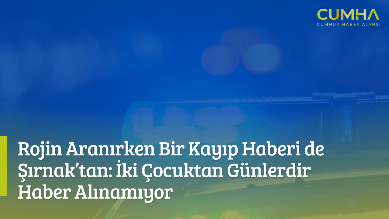 Rojin Aranırken Bir Kayıp Haberi de Şırnak’tan: İki Çocuktan Günlerdir Haber Alınamıyor