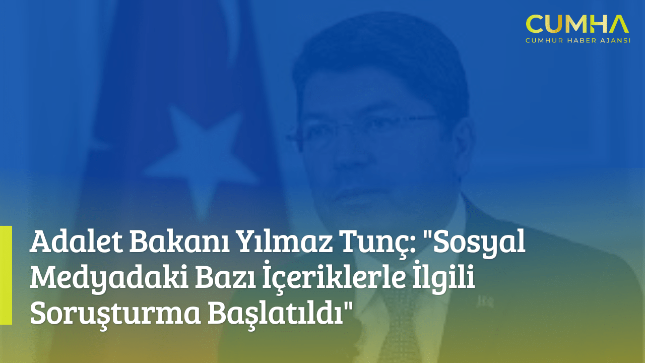Adalet Bakanı Yılmaz Tunç: "Sosyal Medyadaki Bazı İçeriklerle İlgili Soruşturma Başlatıldı"