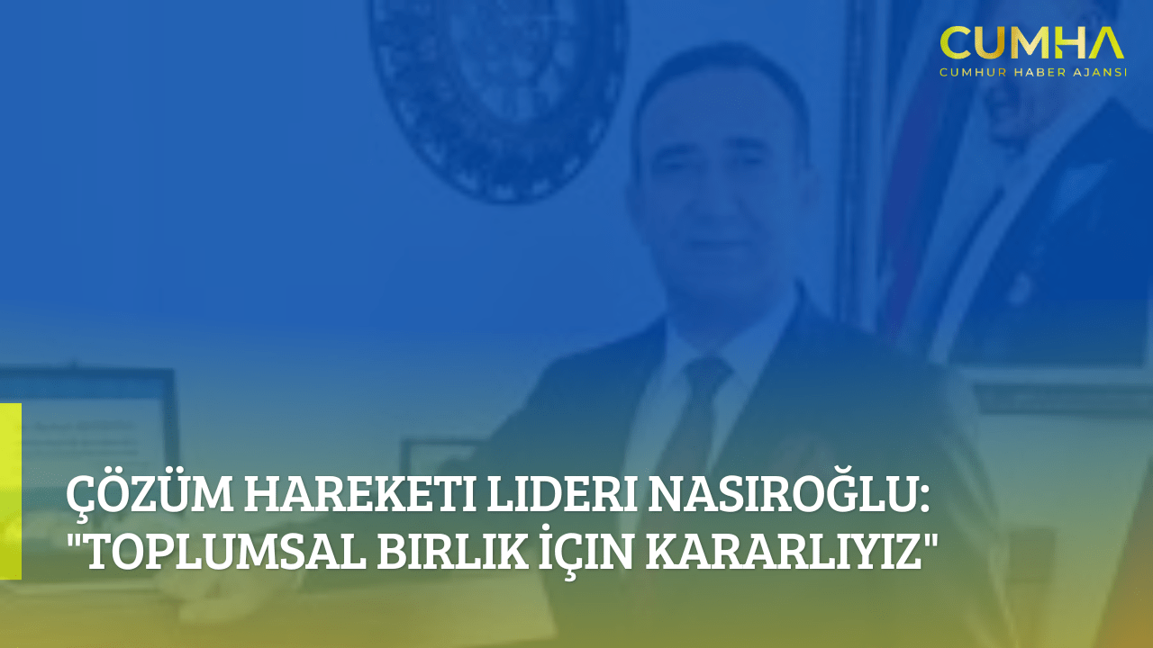 Çözüm Hareketi Lideri Nasıroğlu: "Toplumsal Birlik İçin Kararlıyız"