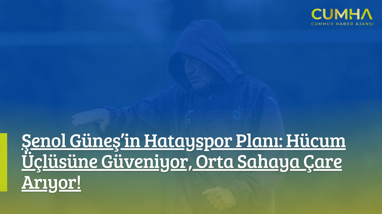 Şenol Güneş’in Hatayspor Planı: Hücum Üçlüsüne Güveniyor, Orta Sahaya Çare Arıyor!