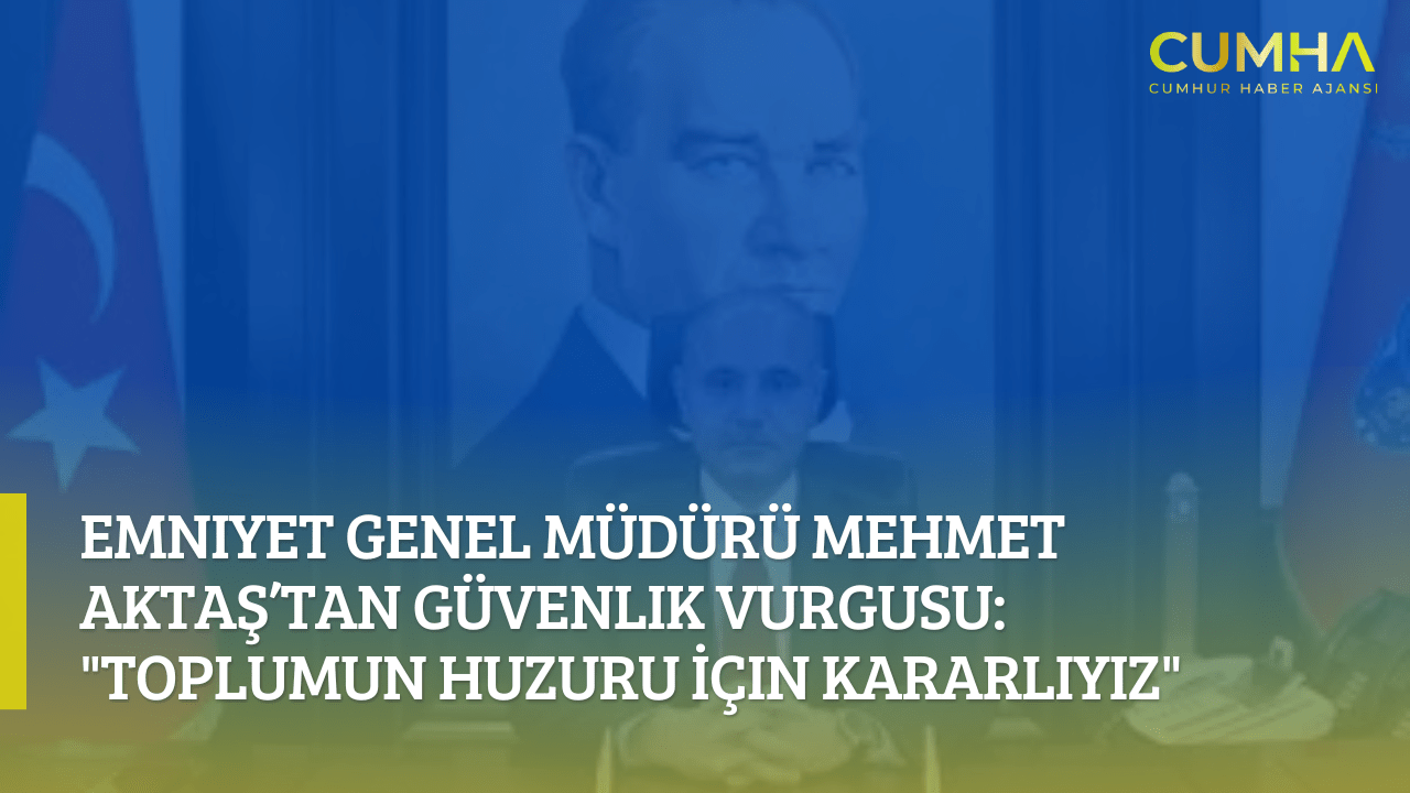 Emniyet Genel Müdürü Mehmet Aktaş’tan Güvenlik Vurgusu: "Toplumun Huzuru İçin Kararlıyız"