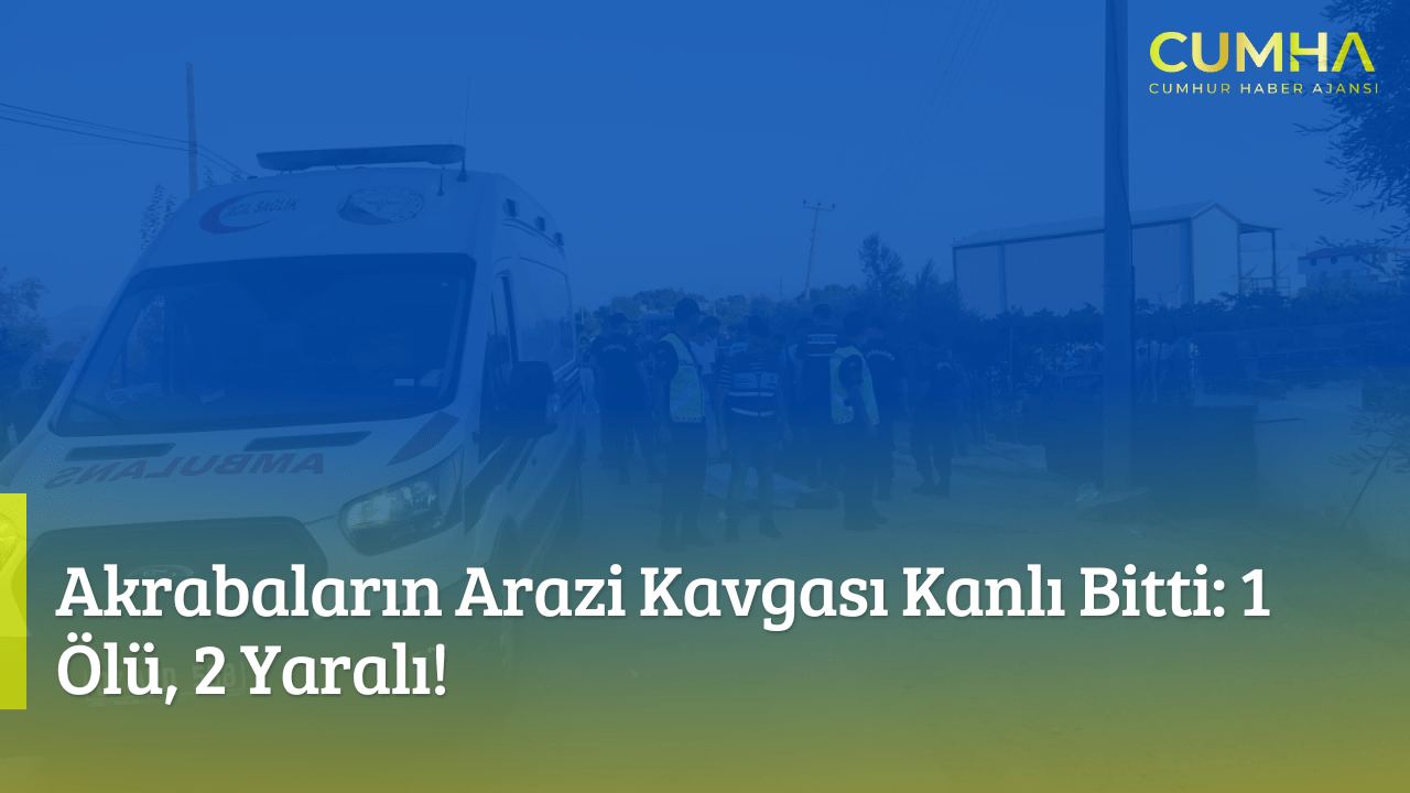 Akrabaların Arazi Kavgası Kanlı Bitti: 1 Ölü, 2 Yaralı!