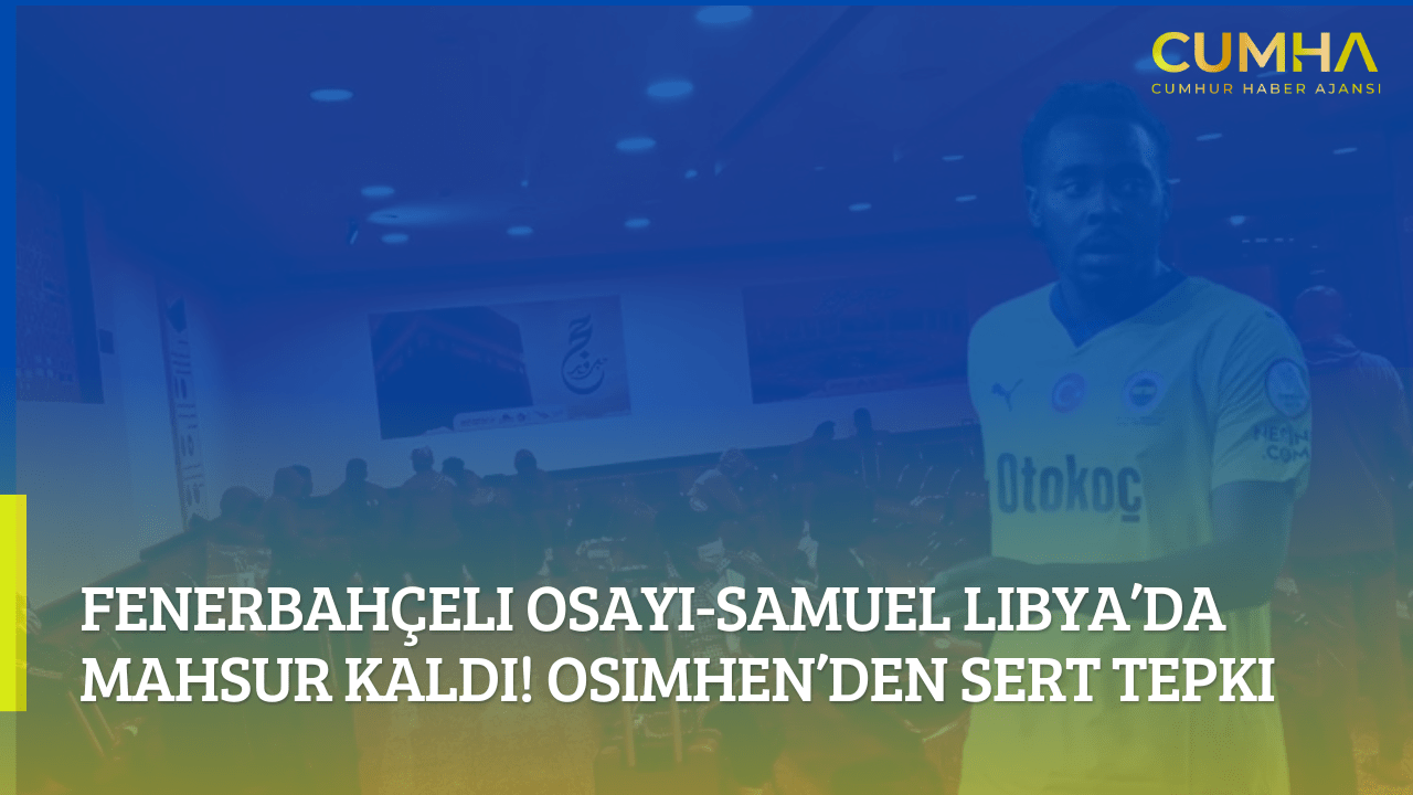 Fenerbahçeli Osayi-Samuel Libya’da Mahsur Kaldı! Osimhen’den Sert Tepki
