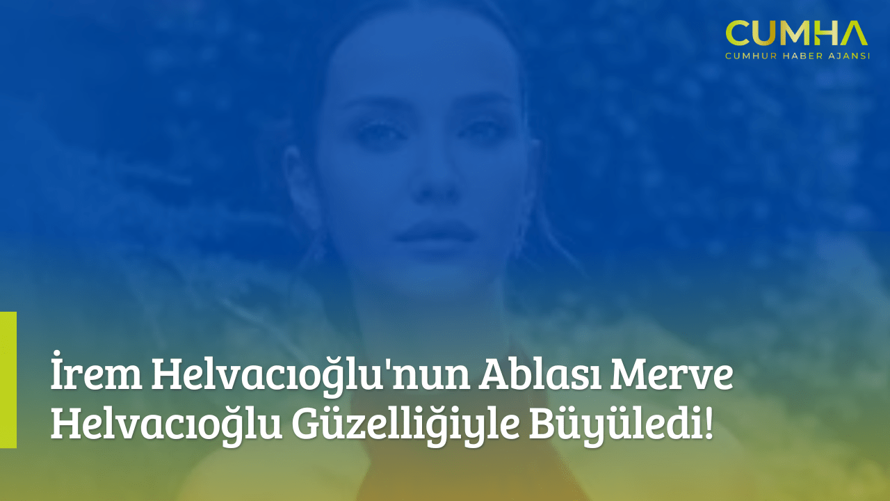 İrem Helvacıoğlu'nun Ablası Merve Helvacıoğlu Güzelliğiyle Büyüledi!