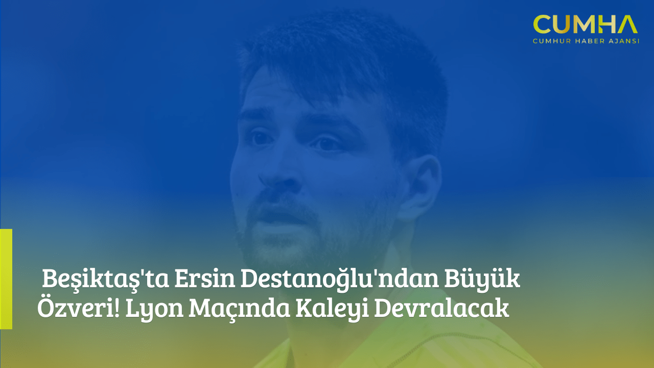 Beşiktaş'ta Ersin Destanoğlu'ndan Büyük Özveri! Lyon Maçında Kaleyi Devralacak
