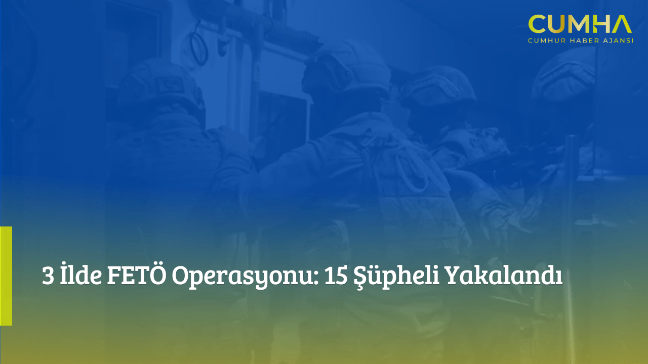 3 İlde FETÖ Operasyonu: 15 Şüpheli Yakalandı