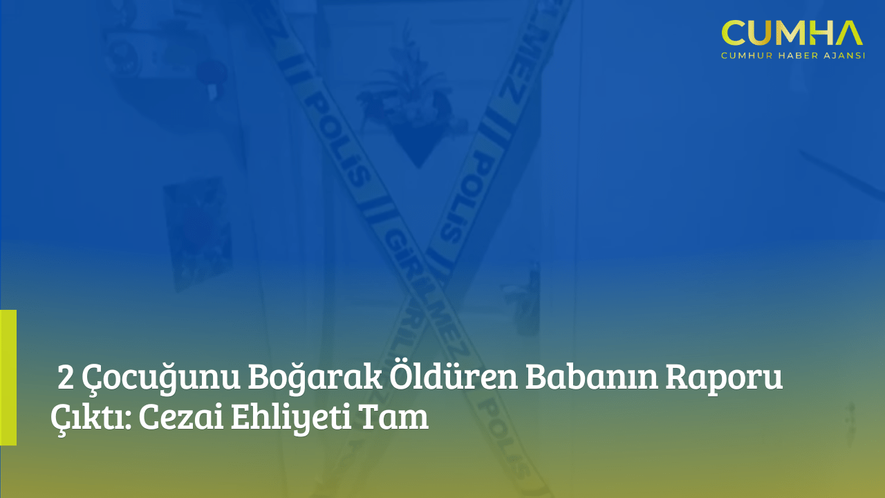 2 Çocuğunu Boğarak Öldüren Babanın Raporu Çıktı: Cezai Ehliyeti Tam