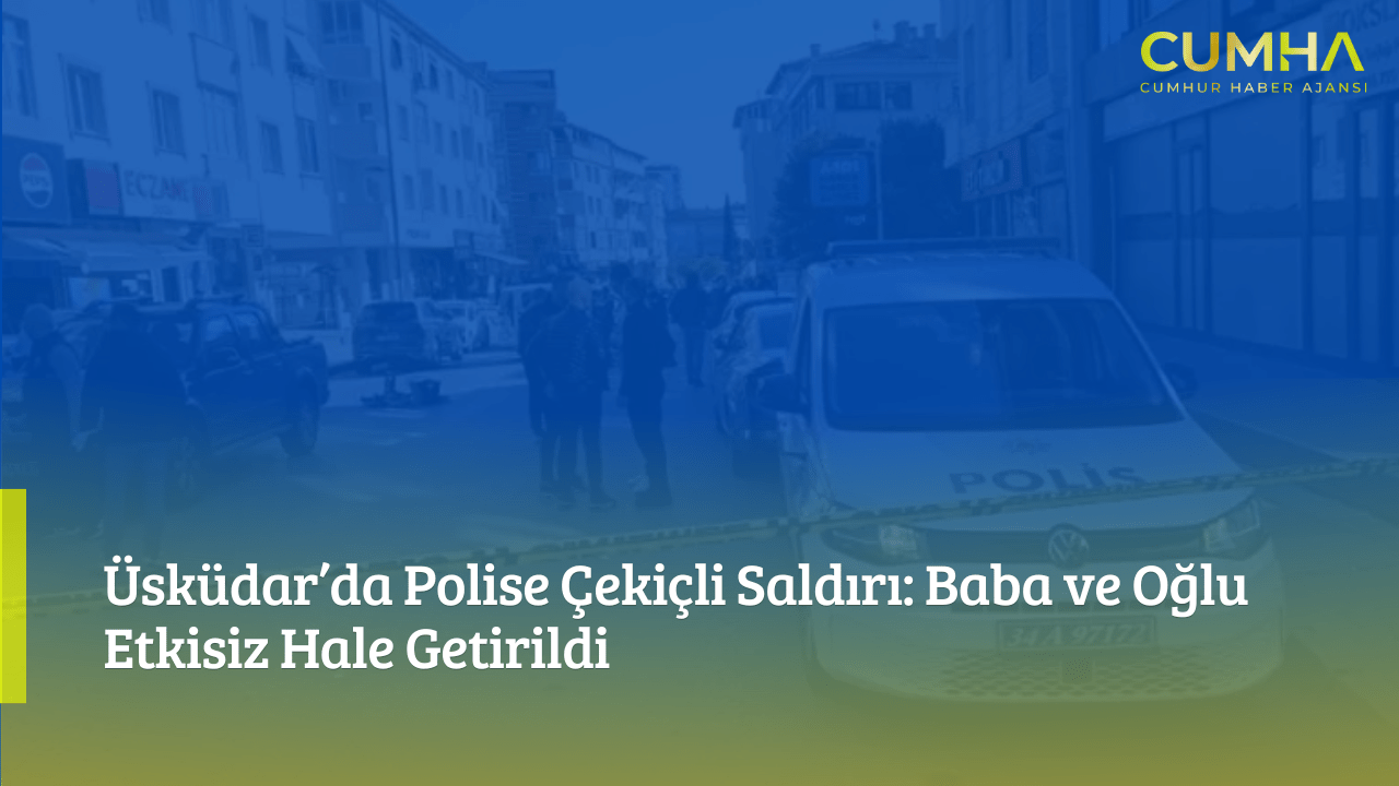 Üsküdar’da Polise Çekiçli Saldırı: Baba ve Oğlu Etkisiz Hale Getirildi