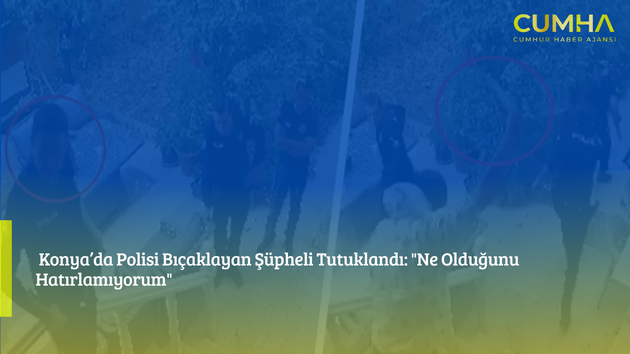 Konya’da Polisi Bıçaklayan Şüpheli Tutuklandı: "Ne Olduğunu Hatırlamıyorum"
