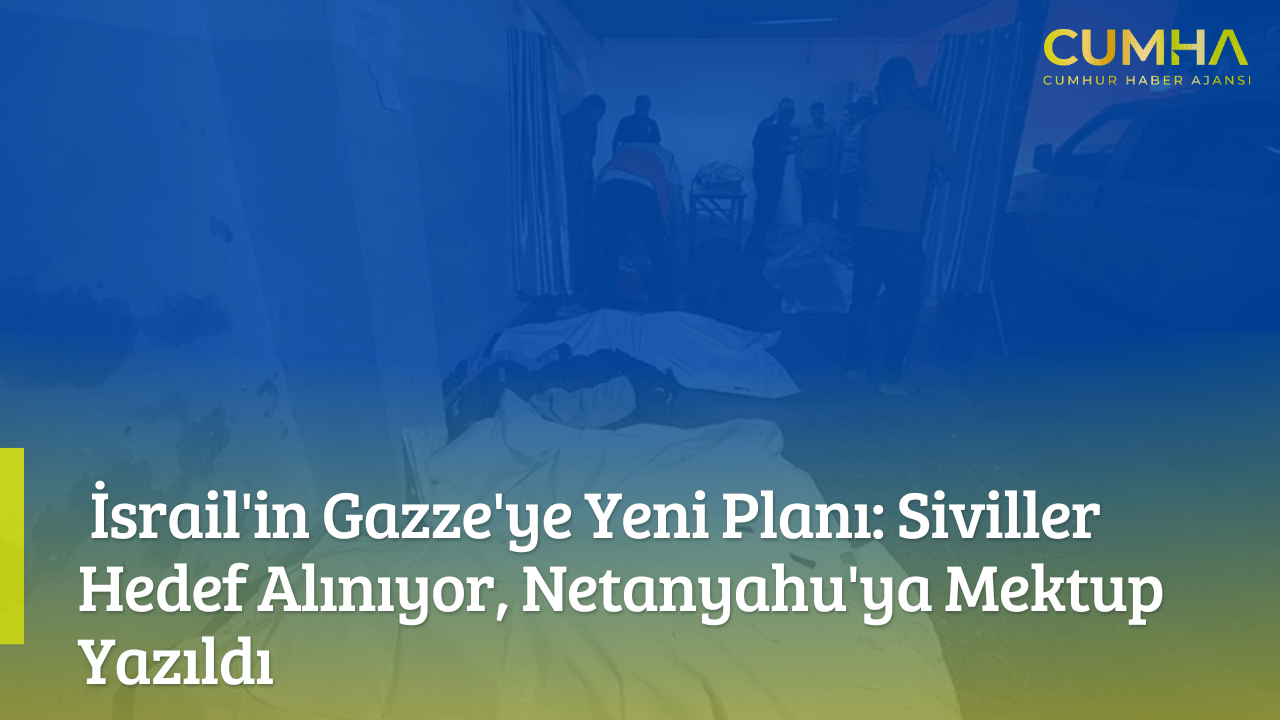 İsrail'in Gazze'ye Yeni Planı: Siviller Hedef Alınıyor, Netanyahu'ya Mektup Yazıldı