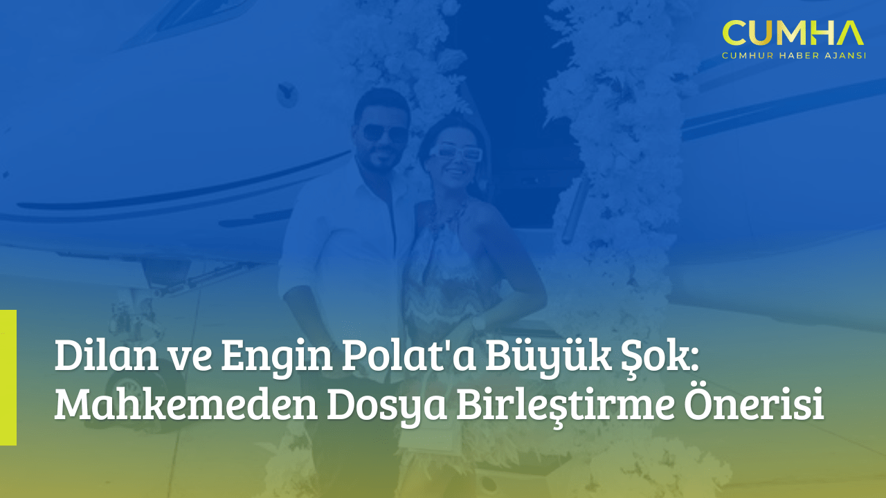 Dilan ve Engin Polat'a Büyük Şok: Mahkemeden Dosya Birleştirme Önerisi