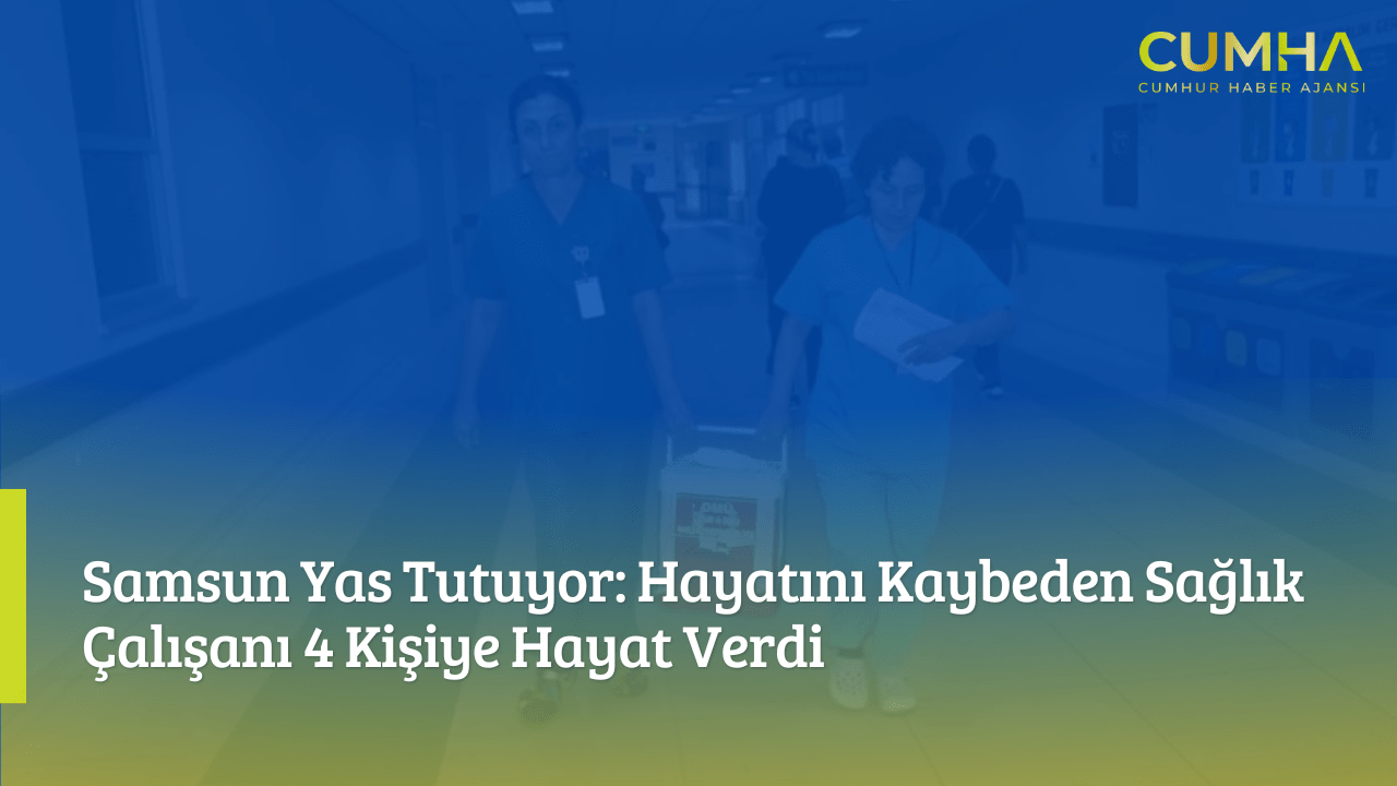 Samsun Yas Tutuyor: Hayatını Kaybeden Sağlık Çalışanı 4 Kişiye Hayat Verdi