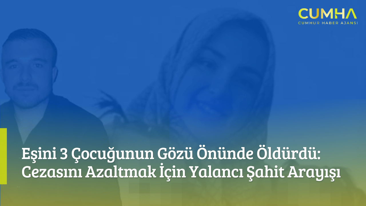 Eşini 3 Çocuğunun Gözü Önünde Öldürdü: Cezasını Azaltmak İçin Yalancı Şahit Arayışı
