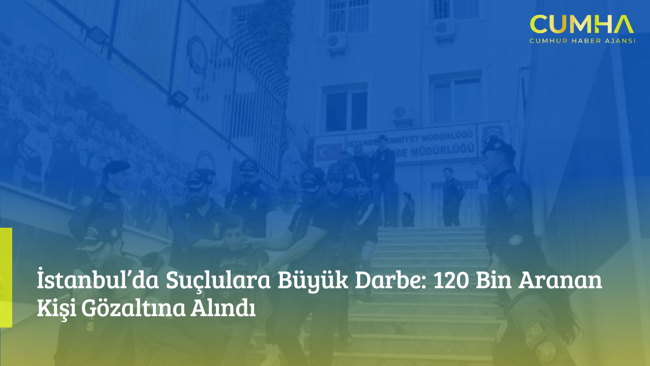İstanbul’da Suçlulara Büyük Darbe: 120 Bin Aranan Kişi Gözaltına Alındı