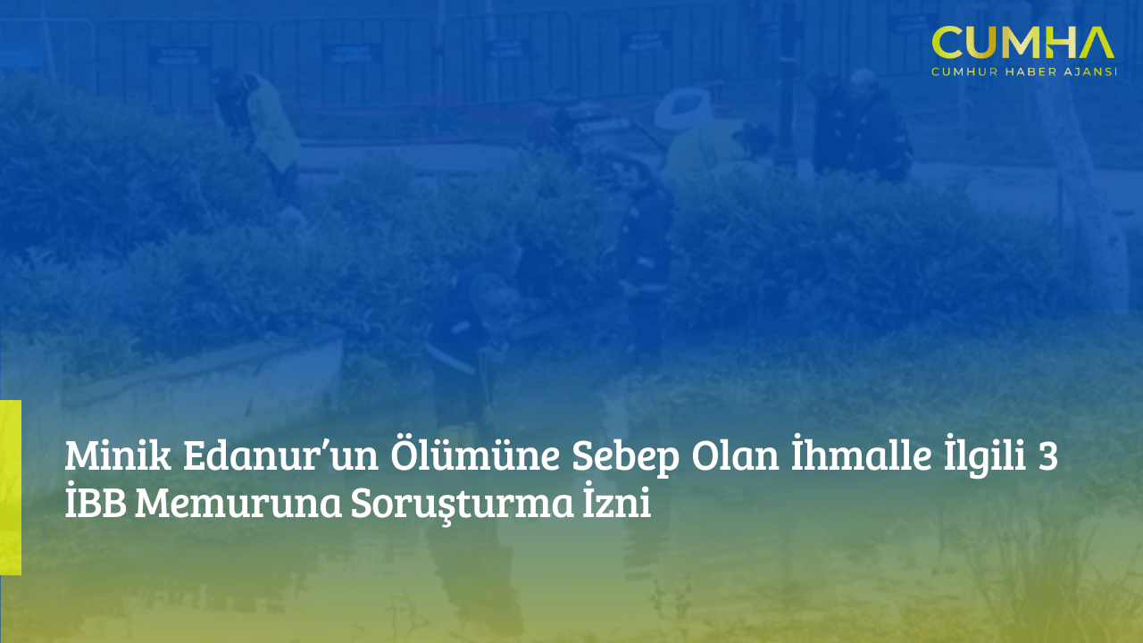 Minik Edanur’un Ölümüne Sebep Olan İhmalle İlgili 3 İBB Memuruna Soruşturma İzni