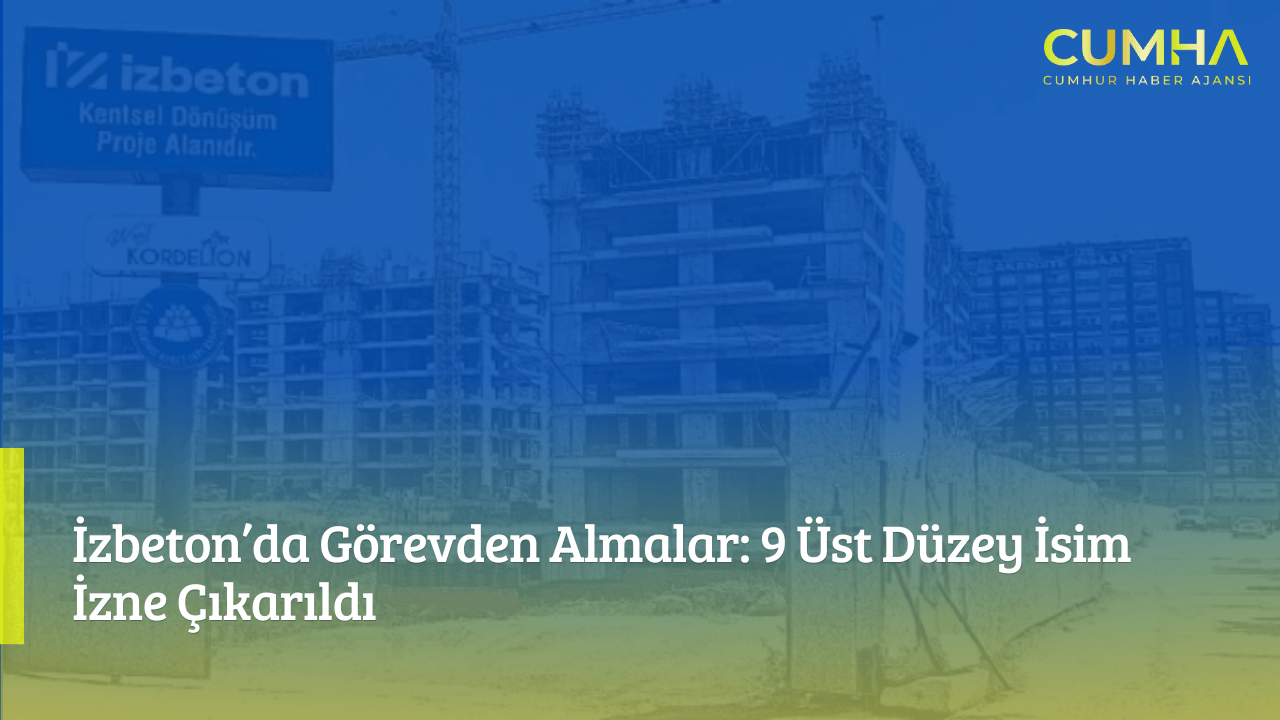 İzbeton’da Görevden Almalar: 9 Üst Düzey İsim İzne Çıkarıldı