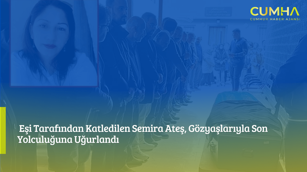 Eşi Tarafından Katledilen Semira Ateş, Gözyaşlarıyla Son Yolculuğuna Uğurlandı