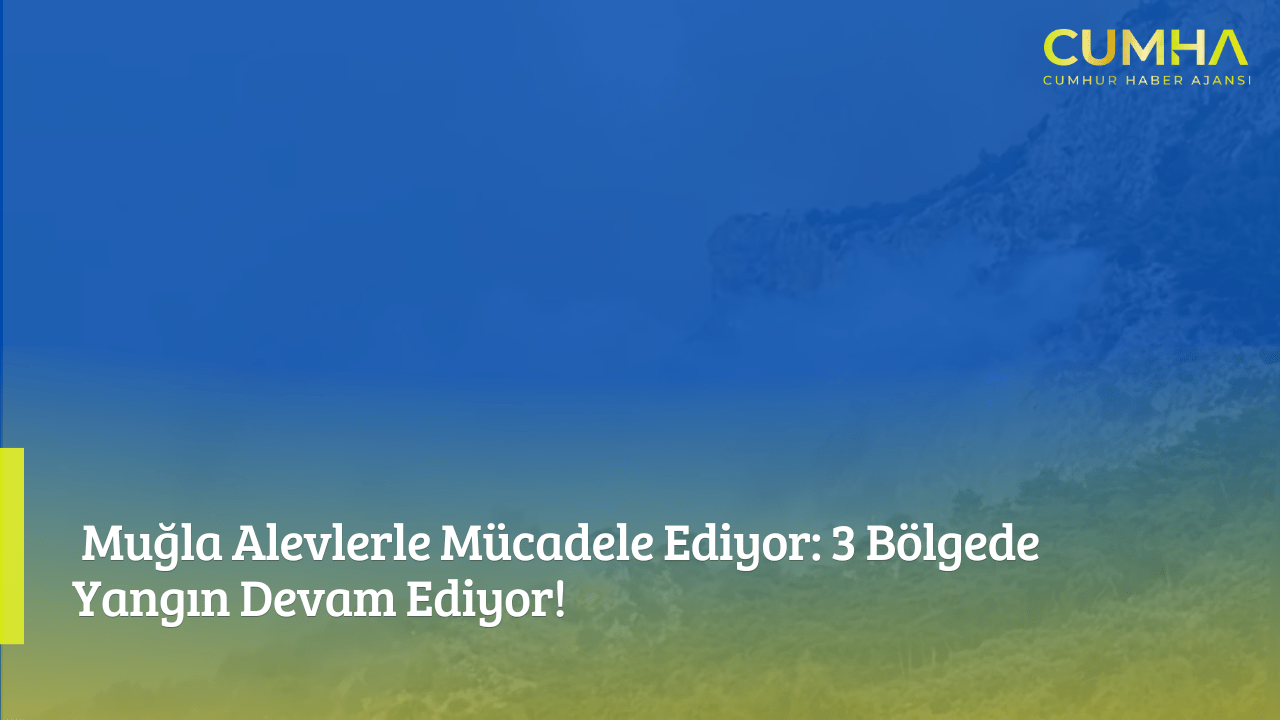 Muğla Alevlerle Mücadele Ediyor: 3 Bölgede Yangın Devam Ediyor!