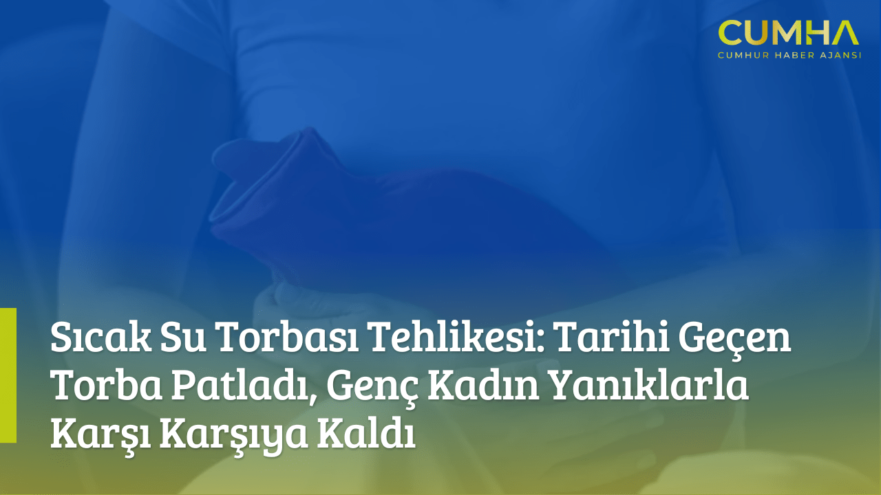 Sıcak Su Torbası Tehlikesi: Tarihi Geçen Torba Patladı, Genç Kadın Yanıklarla Karşı Karşıya Kaldı