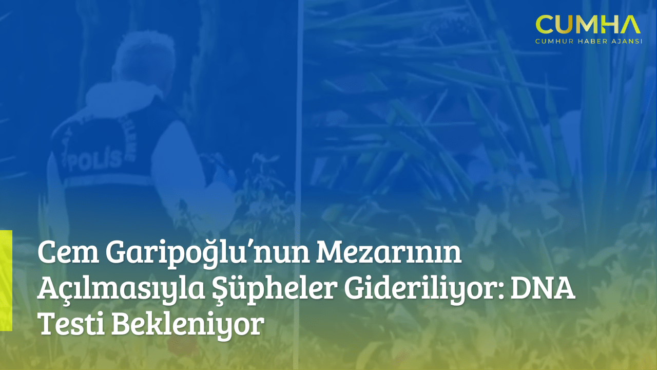 Cem Garipoğlu’nun Mezarının Açılmasıyla Şüpheler Gideriliyor: DNA Testi Bekleniyor