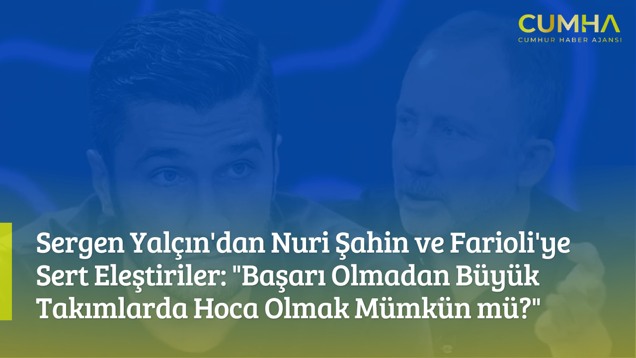 Sergen Yalçın'dan Nuri Şahin ve Farioli'ye Sert Eleştiriler: "Başarı Olmadan Büyük Takımlarda Hoca Olmak Mümkün mü?"