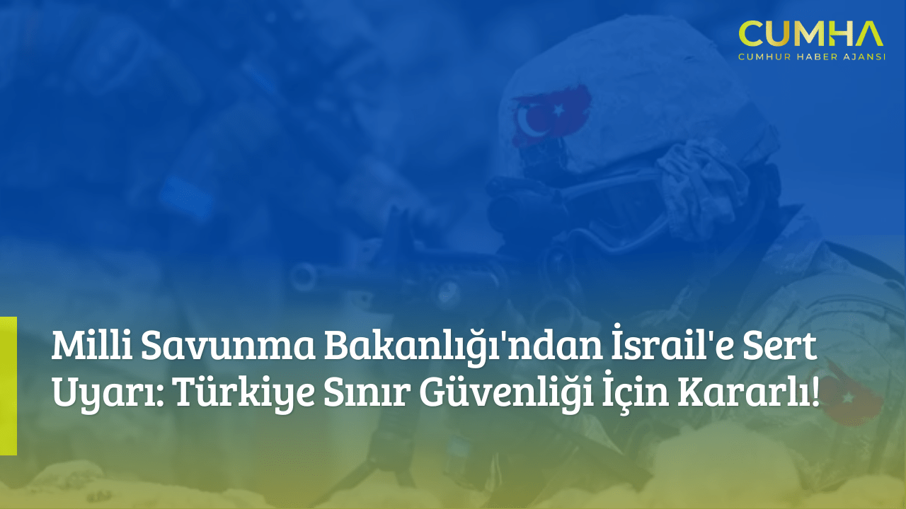 Milli Savunma Bakanlığı'ndan İsrail'e Sert Uyarı: Türkiye Sınır Güvenliği İçin Kararlı!