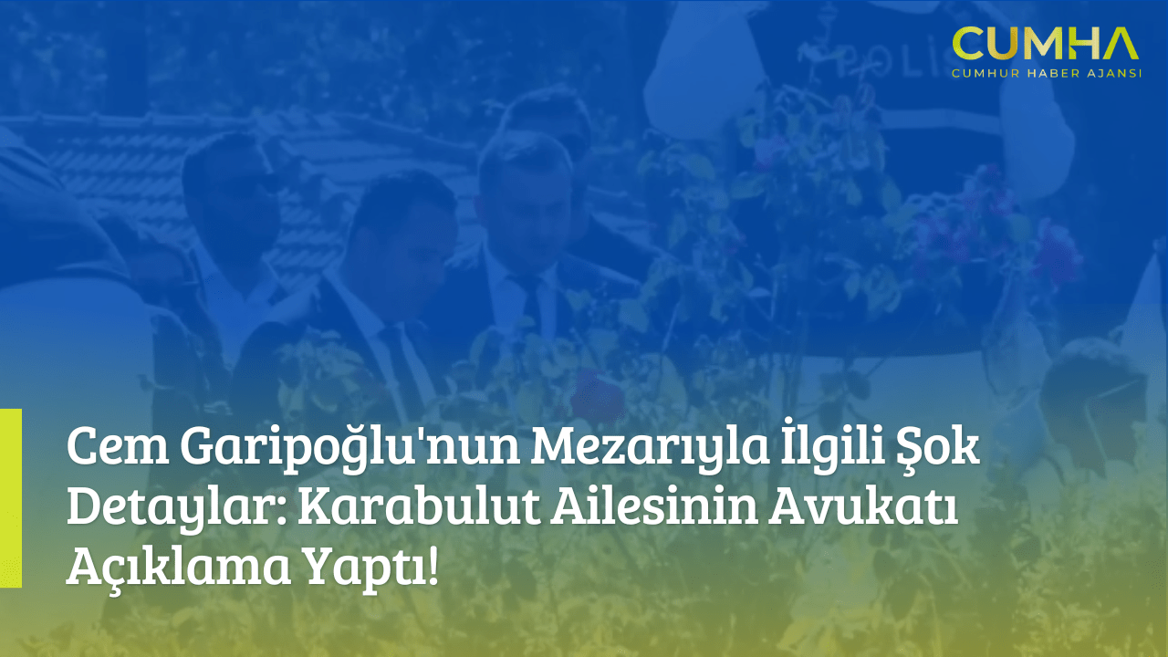 Cem Garipoğlu'nun Mezarıyla İlgili Şok Detaylar: Karabulut Ailesinin Avukatı Açıklama Yaptı!