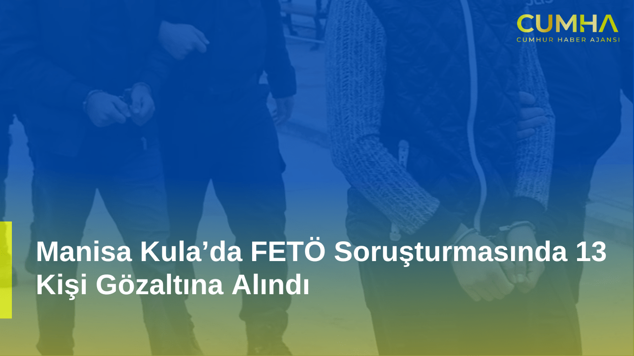 Manisa Kula’da FETÖ Soruşturmasında 13 Kişi Gözaltına Alındı