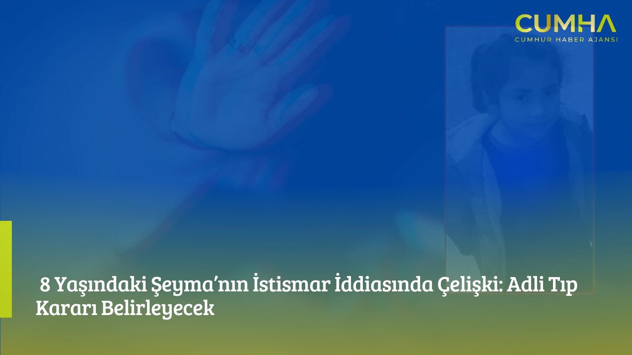 8 Yaşındaki Şeyma’nın İstismar İddiasında Çelişki: Adli Tıp Kararı Belirleyecek