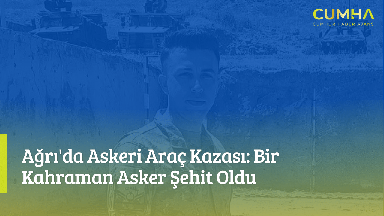 Ağrı'da Askeri Araç Kazası: Bir Kahraman Asker Şehit Oldu