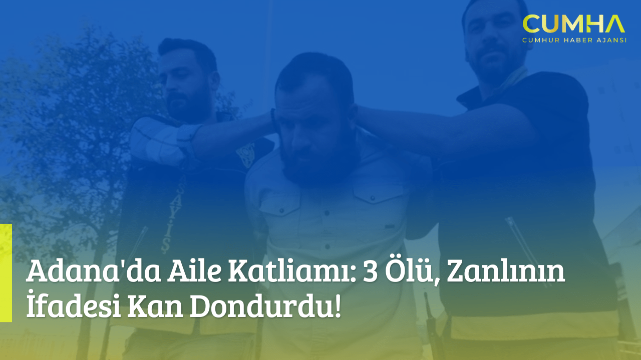 Adana'da Aile Katliamı: 3 Ölü, Zanlının İfadesi Kan Dondurdu!