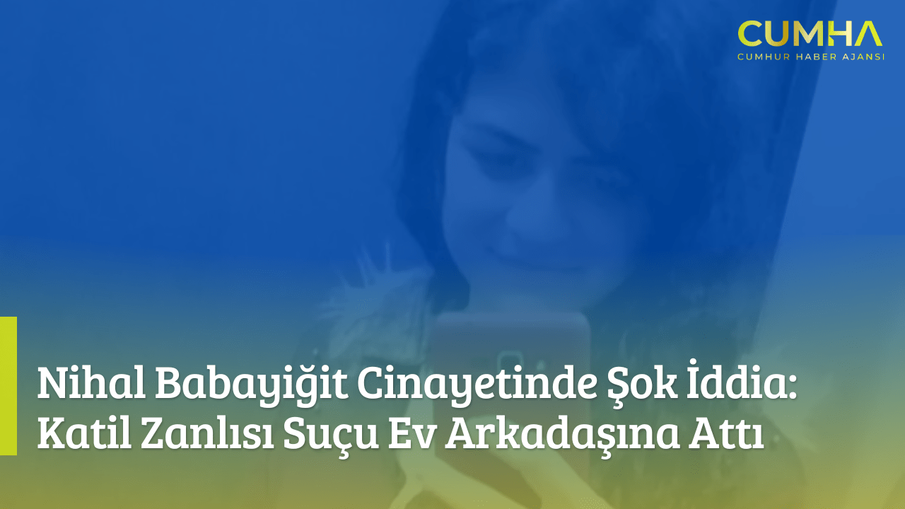 Nihal Babayiğit Cinayetinde Şok İddia: Katil Zanlısı Suçu Ev Arkadaşına Attı