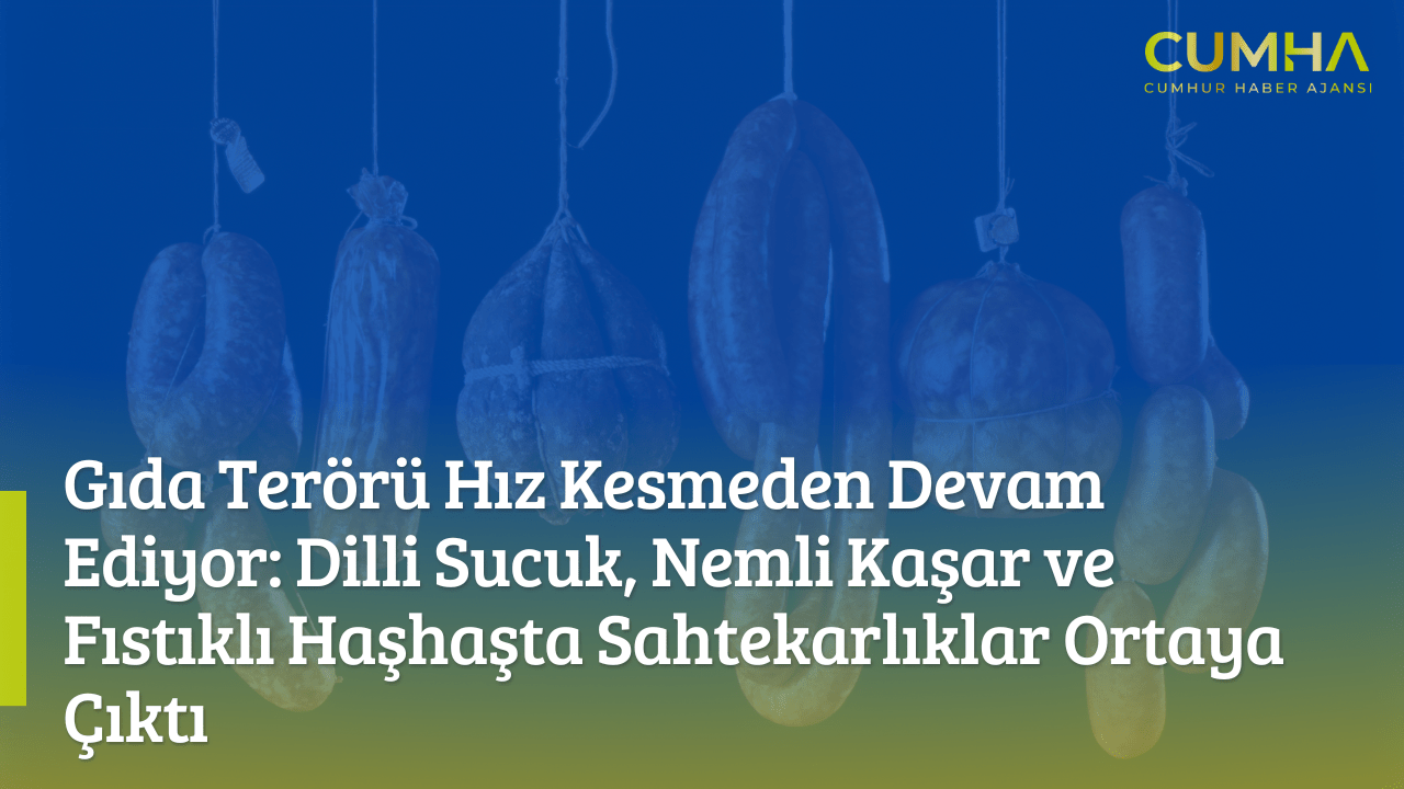 Gıda Terörü Hız Kesmeden Devam Ediyor: Dilli Sucuk, Nemli Kaşar ve Fıstıklı Haşhaşta Sahtekarlıklar Ortaya Çıktı