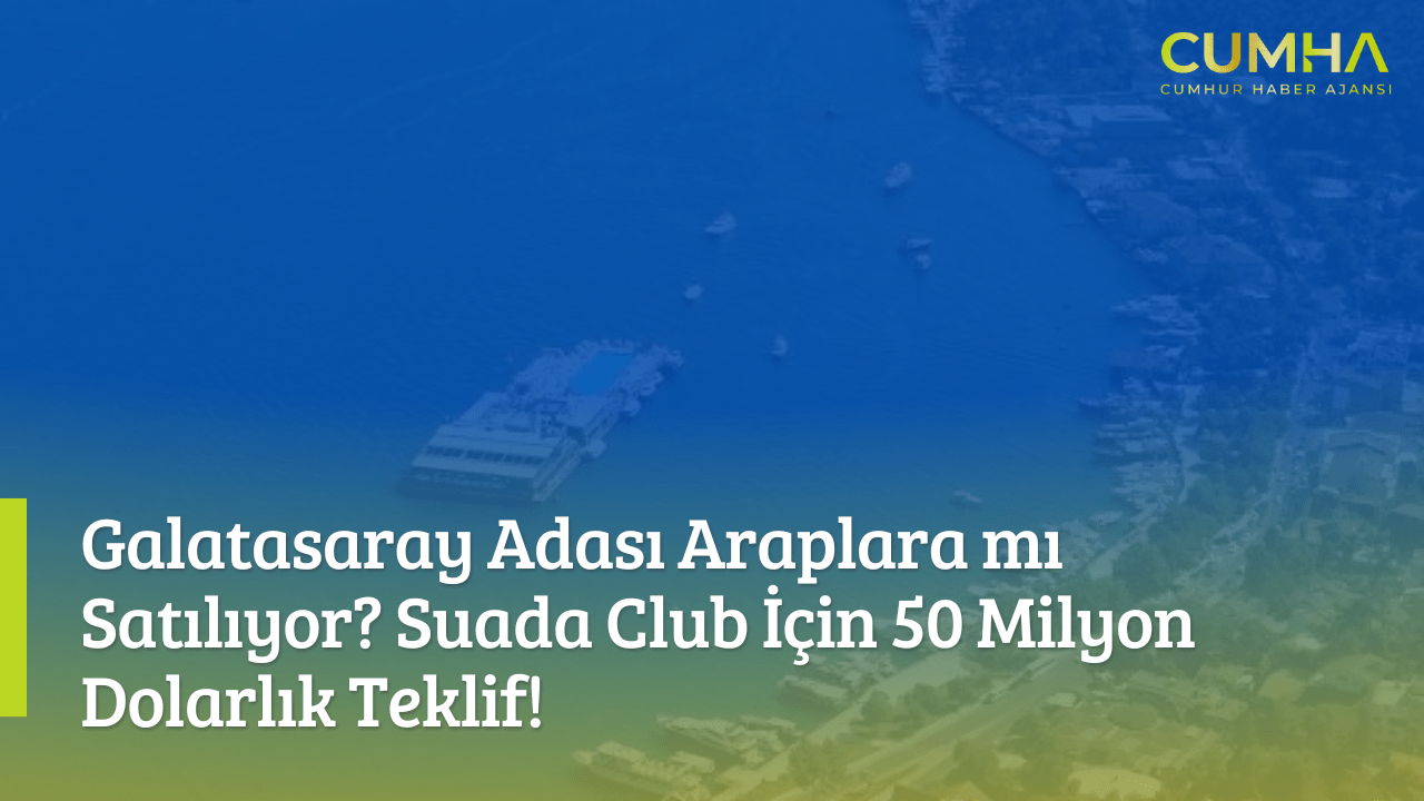 Galatasaray Adası Araplara mı Satılıyor? Suada Club İçin 50 Milyon Dolarlık Teklif!