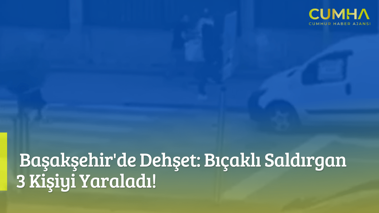 Başakşehir'de Dehşet: Bıçaklı Saldırgan 3 Kişiyi Yaraladı!